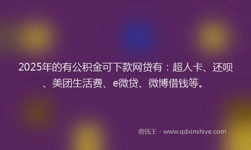 2025年的有公积金可下款网贷有：超人卡、还呗、美团生活费、e微贷、微博借钱等。