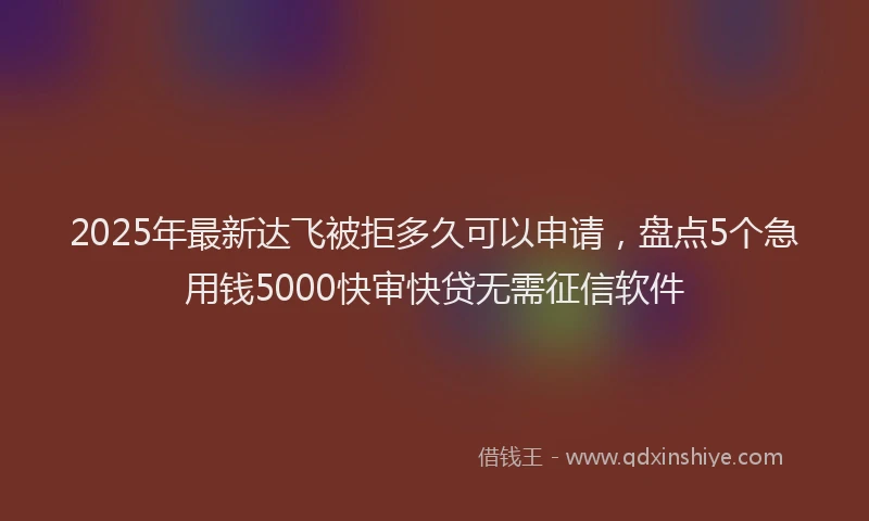 2025年最新达飞被拒多久可以申请，盘点5个急用钱5000快审快贷无需征信软件