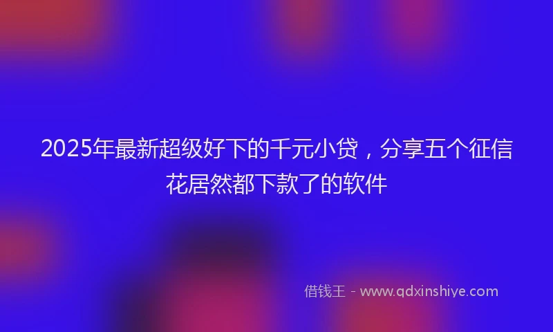 2025年最新超级好下的千元小贷，分享五个征信花居然都下款了的软件