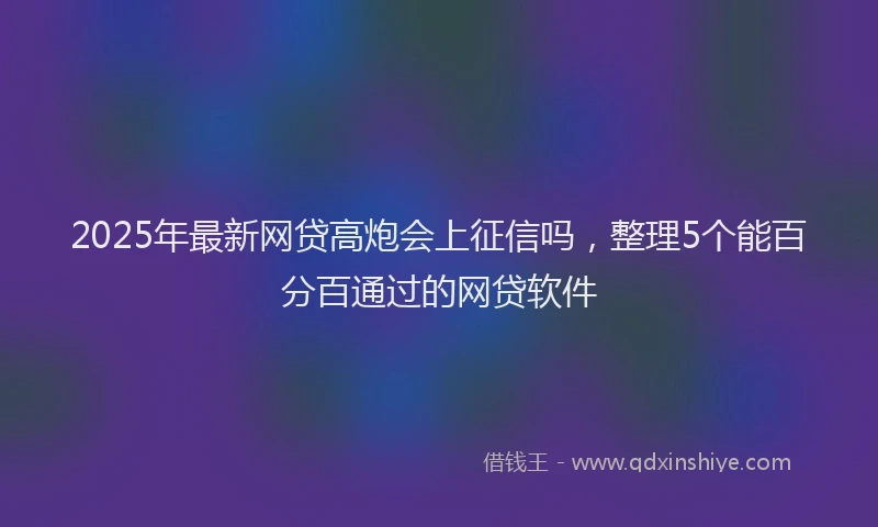 2025年最新网贷高炮会上征信吗，整理5个能百分百通过的网贷软件