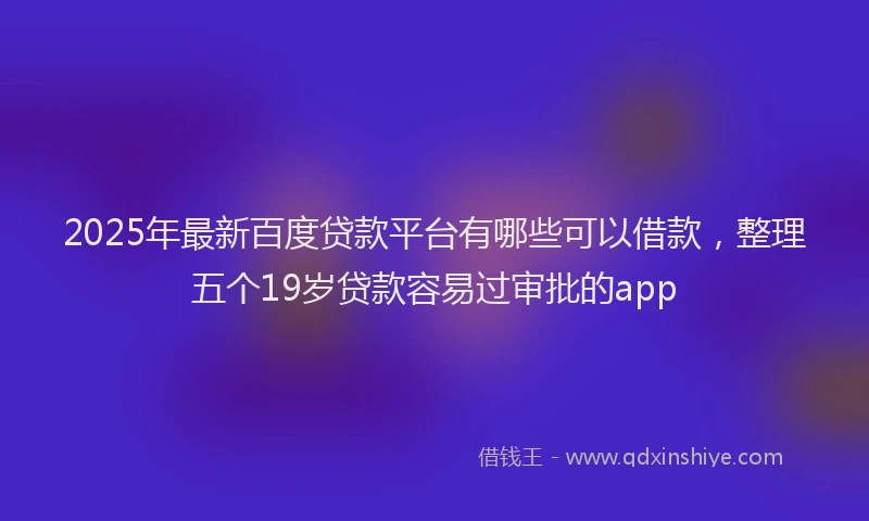 2025年最新百度贷款平台有哪些可以借款，整理五个19岁贷款容易过审批的app