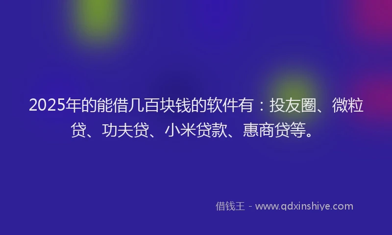 2025年的能借几百块钱的软件有：投友圈、微粒贷、功夫贷、小米贷款、惠商贷等。
