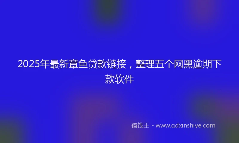 2025年最新章鱼贷款链接，整理五个网黑逾期下款软件