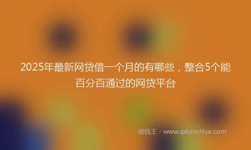2025年最新网贷借一个月的有哪些，整合5个能百分百通过的网贷平台