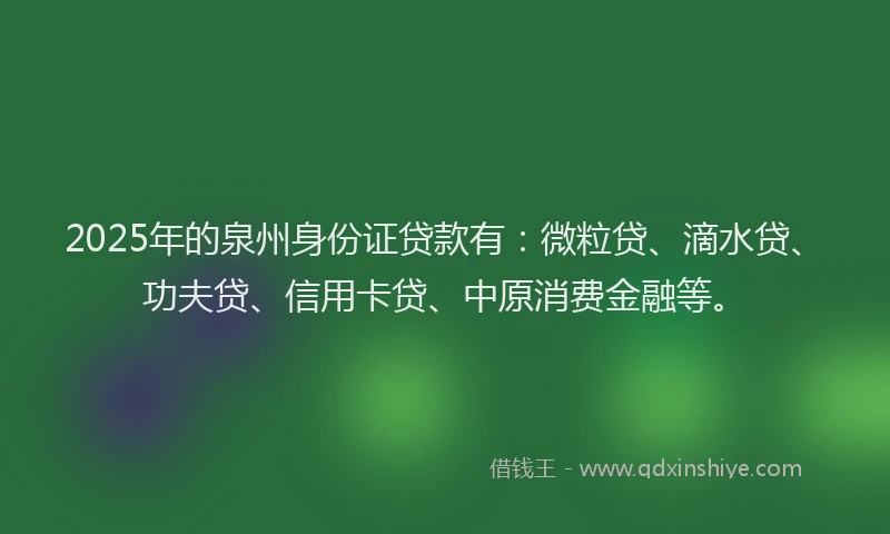 2025年的泉州身份证贷款有：微粒贷、滴水贷、功夫贷、信用卡贷、中原消费金融等。