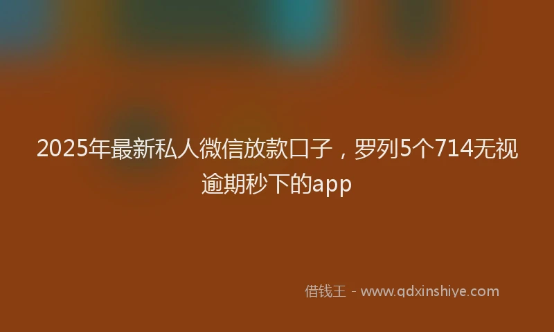 2025年最新私人微信放款口子，罗列5个714无视逾期秒下的app