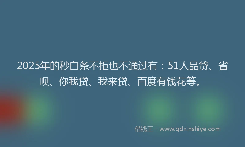 2025年的秒白条不拒也不通过有：51人品贷、省呗、你我贷、我来贷、百度有钱花等。