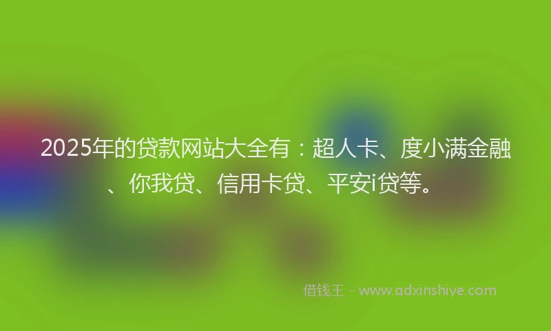 2025年的贷款网站大全有：超人卡、度小满金融、你我贷、信用卡贷、平安i贷等。