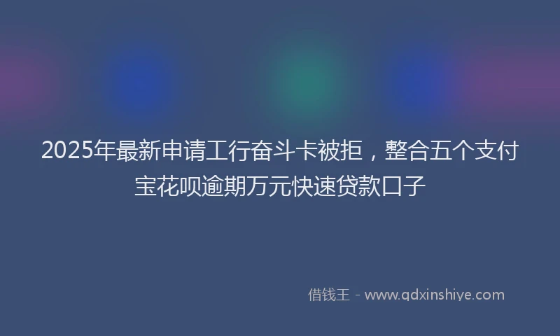 2025年最新申请工行奋斗卡被拒，整合五个支付宝花呗逾期万元快速贷款口子