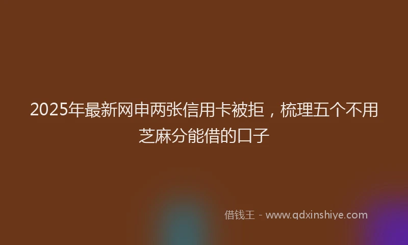 2025年最新网申两张信用卡被拒，梳理五个不用芝麻分能借的口子