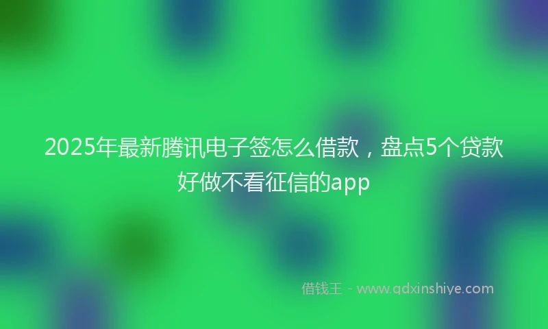 2025年最新腾讯电子签怎么借款，盘点5个贷款好做不看征信的app