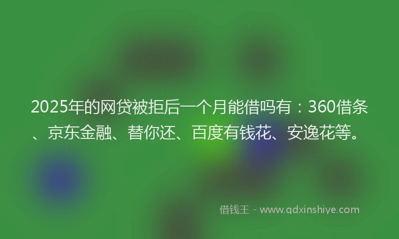 2025年的网贷被拒后一个月能借吗有：360借条、京东金融、替你还、百度有钱花、安逸花等。