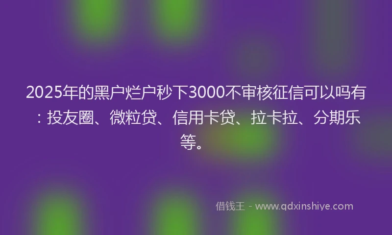 2025年的黑户烂户秒下3000不审核征信可以吗有：投友圈、微粒贷、信用卡贷、拉卡拉、分期乐等。