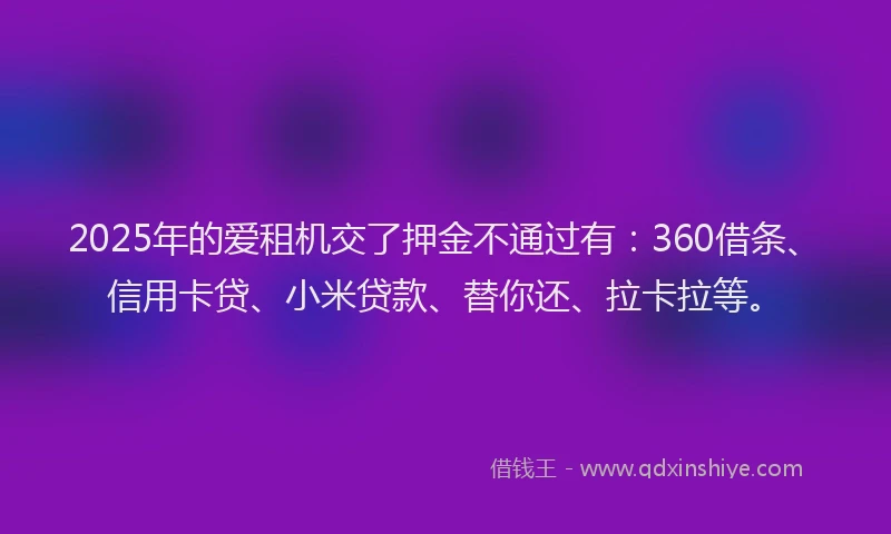 2025年的爱租机交了押金不通过有：360借条、信用卡贷、小米贷款、替你还、拉卡拉等。