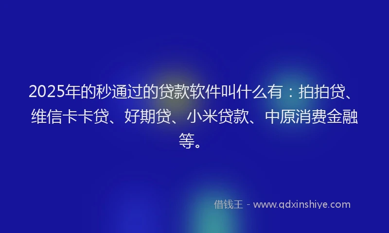 2025年的秒通过的贷款软件叫什么有：拍拍贷、维信卡卡贷、好期贷、小米贷款、中原消费金融等。
