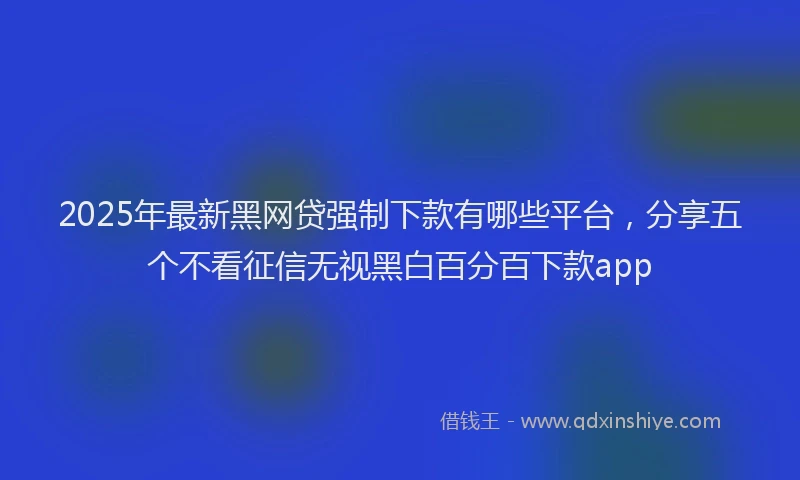 2025年最新黑网贷强制下款有哪些平台，分享五个不看征信无视黑白百分百下款app