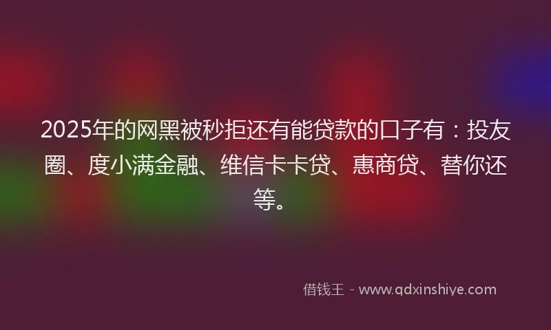 2025年的网黑被秒拒还有能贷款的口子有：投友圈、度小满金融、维信卡卡贷、惠商贷、替你还等。