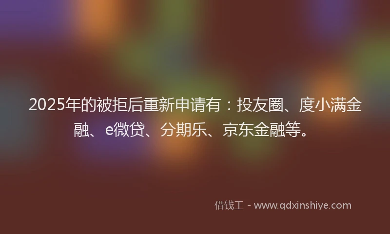 2025年的被拒后重新申请有：投友圈、度小满金融、e微贷、分期乐、京东金融等。