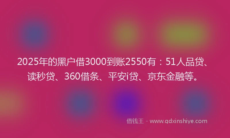 2025年的黑户借3000到账2550有：51人品贷、读秒贷、360借条、平安i贷、京东金融等。