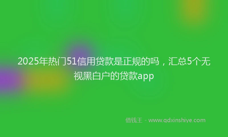 2025年热门51信用贷款是正规的吗，汇总5个无视黑白户的贷款app