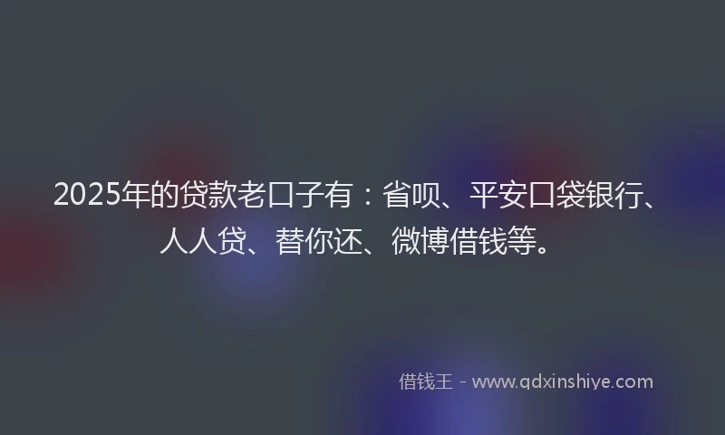 2025年的贷款老口子有：省呗、平安口袋银行、人人贷、替你还、微博借钱等。