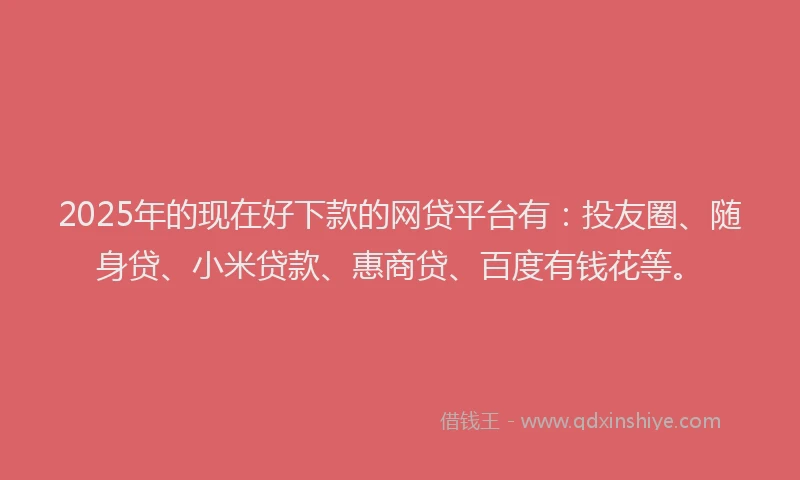 2025年的现在好下款的网贷平台有：投友圈、随身贷、小米贷款、惠商贷、百度有钱花等。