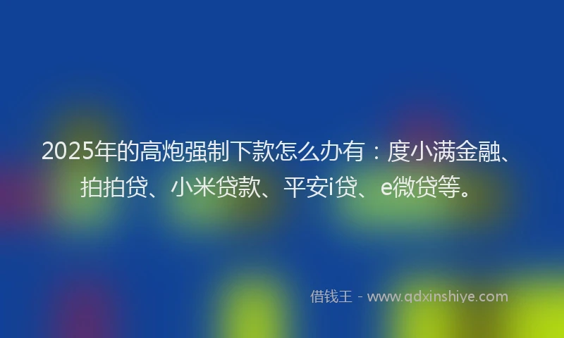2025年的高炮强制下款怎么办有：度小满金融、拍拍贷、小米贷款、平安i贷、e微贷等。