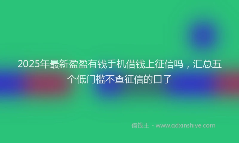 2025年最新盈盈有钱手机借钱上征信吗，汇总五个低门槛不查征信的口子