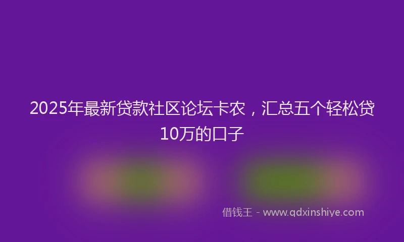 2025年最新贷款社区论坛卡农，汇总五个轻松贷10万的口子
