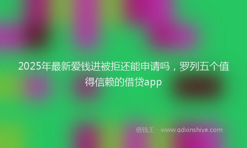 2025年最新爱钱进被拒还能申请吗，罗列五个值得信赖的借贷app