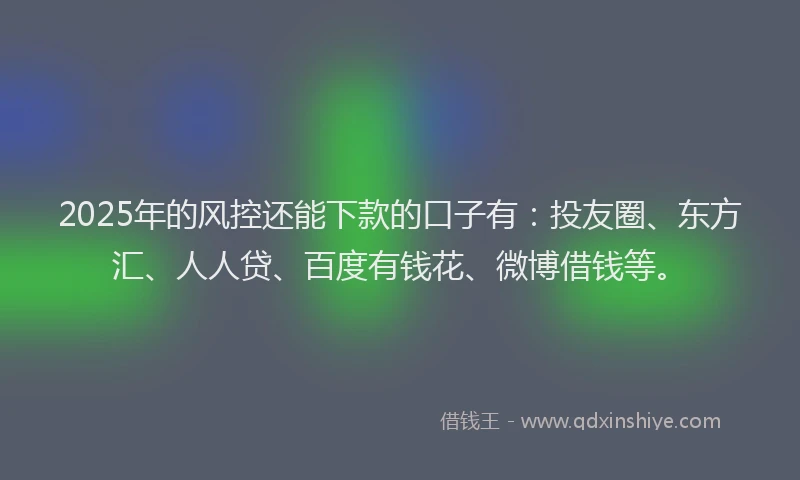 2025年的风控还能下款的口子有：投友圈、东方汇、人人贷、百度有钱花、微博借钱等。