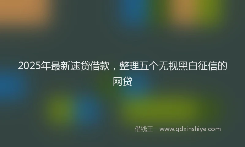 2025年最新速贷借款，整理五个无视黑白征信的网贷