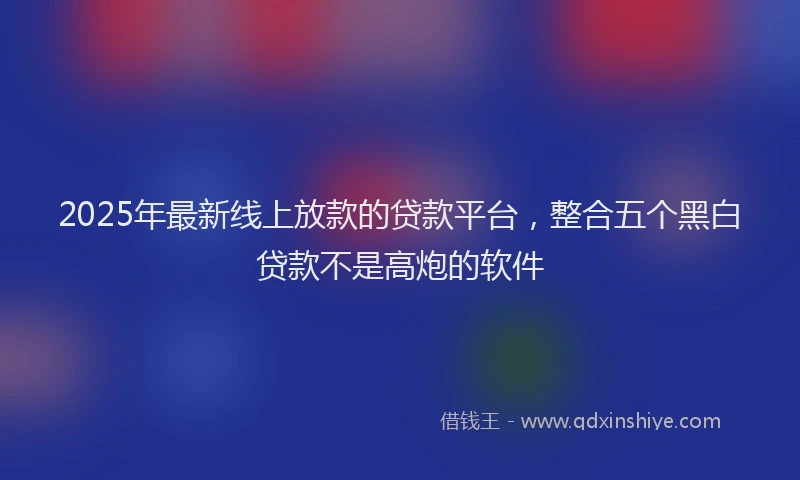 2025年最新线上放款的贷款平台，整合五个黑白贷款不是高炮的软件