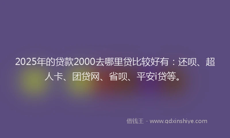 2025年的贷款2000去哪里贷比较好有：还呗、超人卡、团贷网、省呗、平安i贷等。