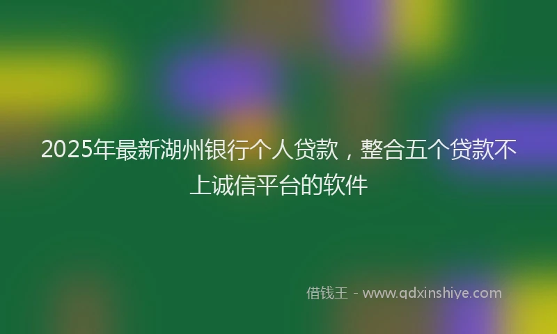 2025年最新湖州银行个人贷款，整合五个贷款不上诚信平台的软件