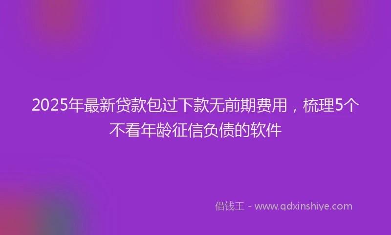 2025年最新贷款包过下款无前期费用，梳理5个不看年龄征信负债的软件
