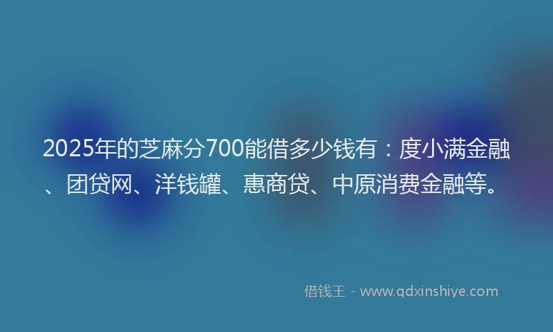 2025年的芝麻分700能借多少钱有：度小满金融、团贷网、洋钱罐、惠商贷、中原消费金融等。