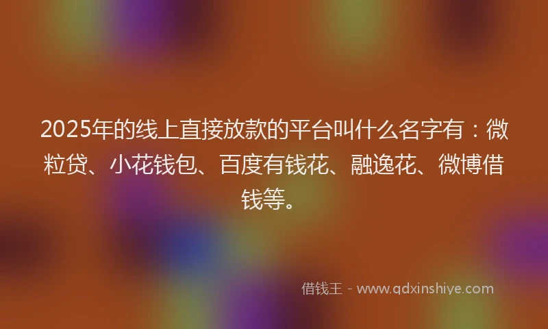 2025年的线上直接放款的平台叫什么名字有：微粒贷、小花钱包、百度有钱花、融逸花、微博借钱等。