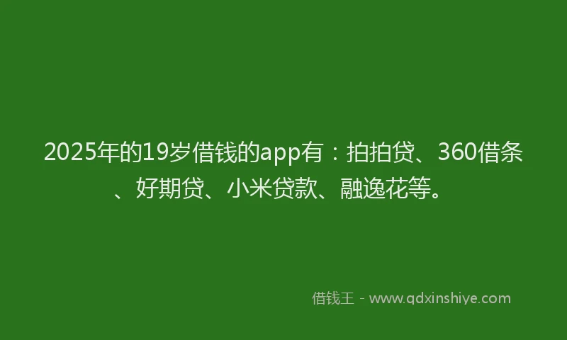 2025年的19岁借钱的app有：拍拍贷、360借条、好期贷、小米贷款、融逸花等。