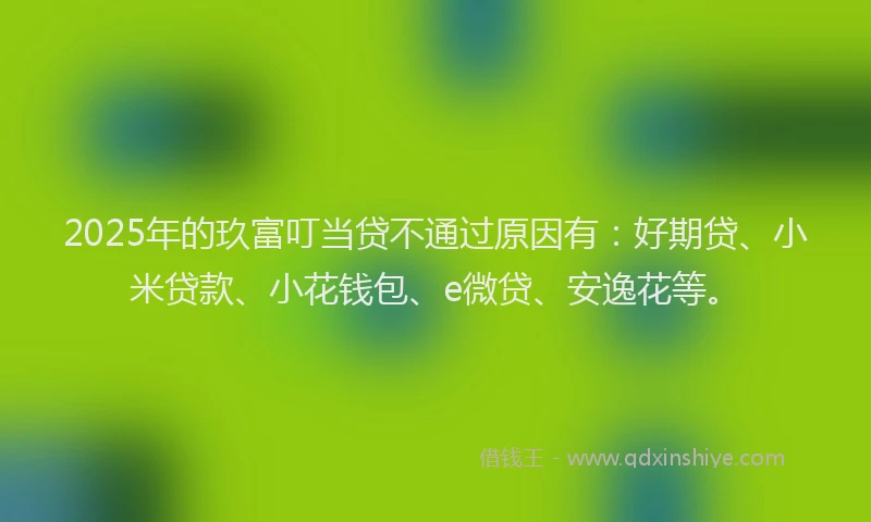 2025年的玖富叮当贷不通过原因有：好期贷、小米贷款、小花钱包、e微贷、安逸花等。