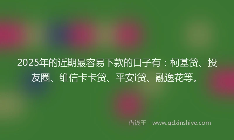 2025年的近期最容易下款的口子有：柯基贷、投友圈、维信卡卡贷、平安i贷、融逸花等。