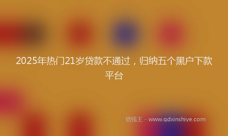 2025年热门21岁贷款不通过，归纳五个黑户下款平台
