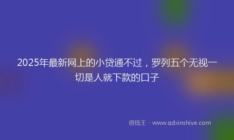 2025年最新网上的小贷通不过，罗列五个无视一切是人就下款的口子