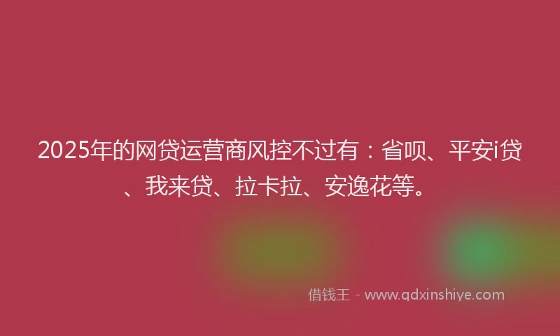 2025年的网贷运营商风控不过有：省呗、平安i贷、我来贷、拉卡拉、安逸花等。