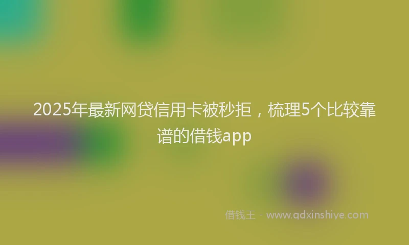 2025年最新网贷信用卡被秒拒，梳理5个比较靠谱的借钱app