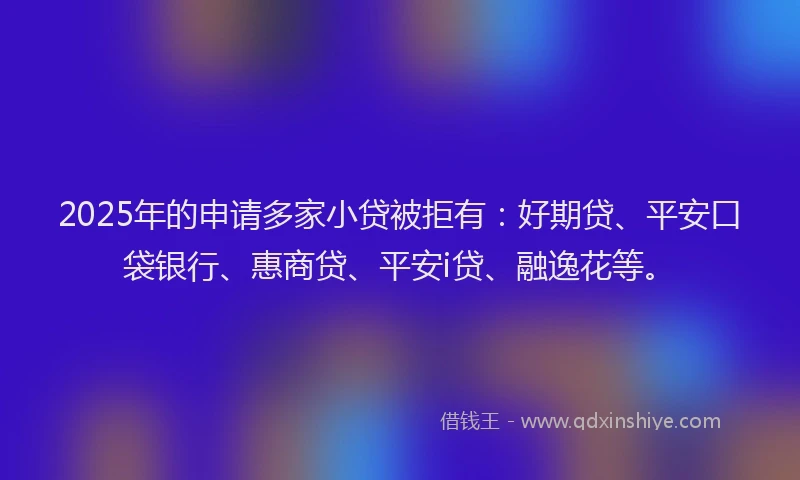 2025年的申请多家小贷被拒有：好期贷、平安口袋银行、惠商贷、平安i贷、融逸花等。