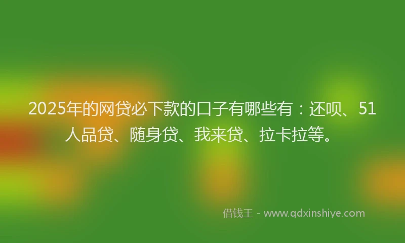 2025年的网贷必下款的口子有哪些有：还呗、51人品贷、随身贷、我来贷、拉卡拉等。