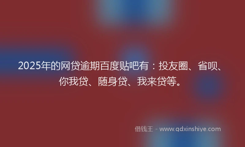 2025年的网贷逾期百度贴吧有：投友圈、省呗、你我贷、随身贷、我来贷等。