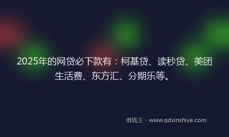 2025年的网贷必下款有：柯基贷、读秒贷、美团生活费、东方汇、分期乐等。