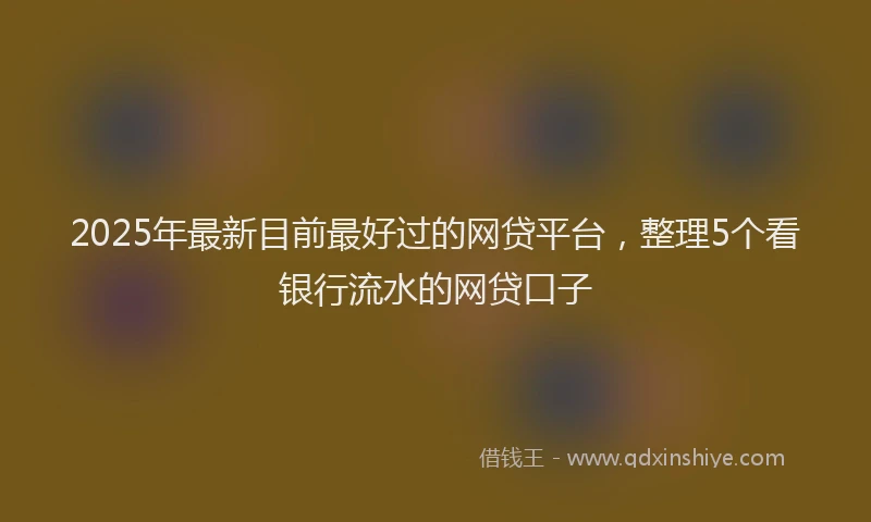 2025年最新目前最好过的网贷平台，整理5个看银行流水的网贷口子